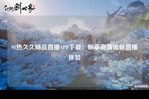 91热久久精品直播APP下载：畅享高清流畅直播体验