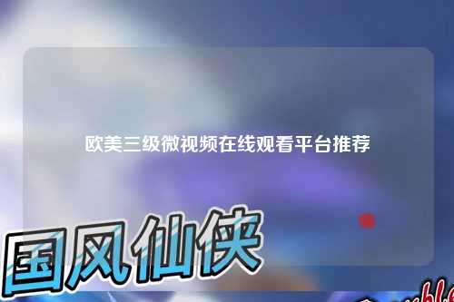 欧美三级微视频在线观看平台推荐