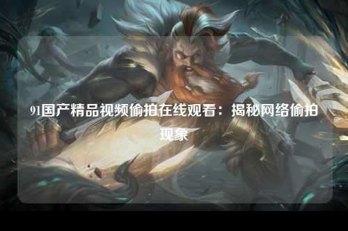 91国产精品视频偷拍在线观看：揭秘网络偷拍现象