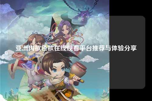 亚洲肉欲色欲在线观看平台推荐与体验分享