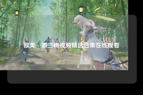 欧美溂激三级视频精选合集在线观看