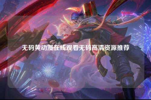 无码黄动漫在线观看无码高清资源推荐
