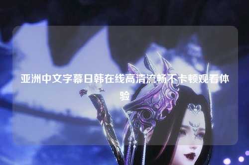 亚洲中文字幕日韩在线高清流畅不卡顿观看体验