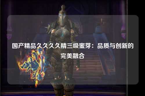 国产精品久久久久精三级蜜芽：品质与创新的完美融合