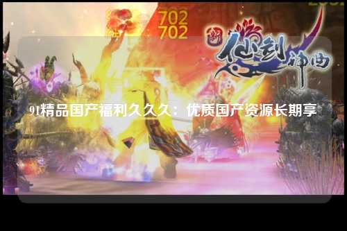 91精品国产福利久久久：优质国产资源长期享