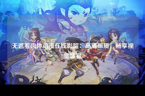 无遮羞肉体动漫在线影院：高清画质，畅享视觉盛宴