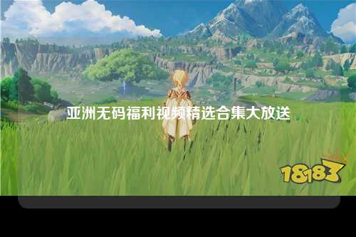 亚洲无码福利视频精选合集大放送