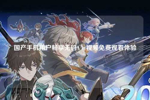国产手机用户畅享无码AⅤ视频免费观看体验