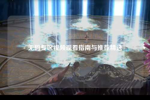 无码专区视频观看指南与推荐精选
