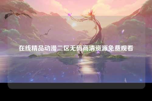 在线精品动漫二区无码高清资源免费观看