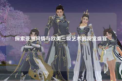 探索亚洲风情与欧美三级艺术的视觉盛宴