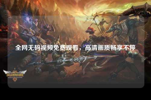 全网无码视频免费观看，高清画质畅享不停