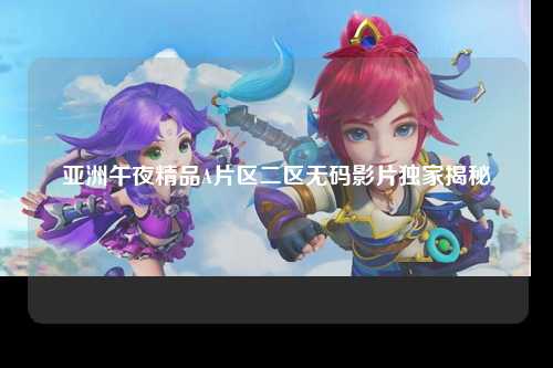 亚洲午夜精品A片区二区无码影片独家揭秘