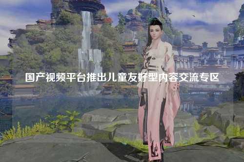 国产视频平台推出儿童友好型内容交流专区