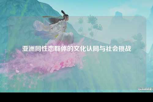 亚洲同性恋群体的文化认同与社会挑战