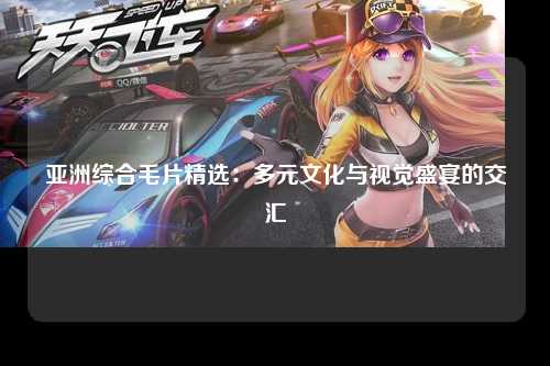 亚洲综合毛片精选：多元文化与视觉盛宴的交汇