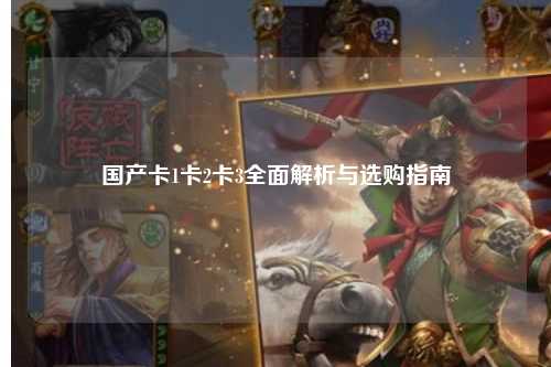 国产卡1卡2卡3全面解析与选购指南