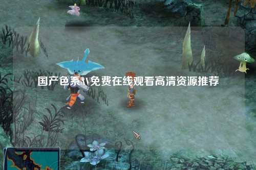 国产色系AV免费在线观看高清资源推荐