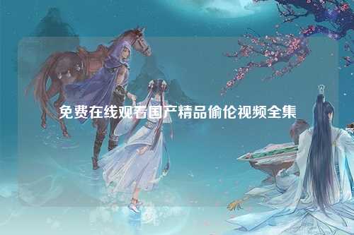 免费在线观看国产精品偷伦视频全集