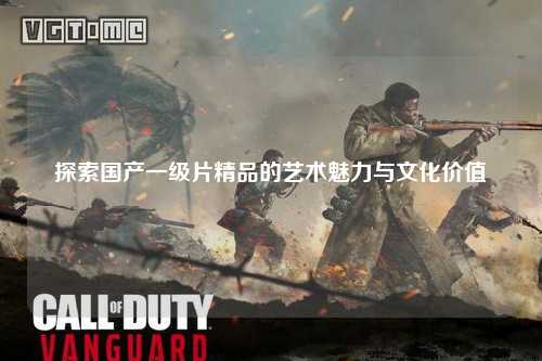 探索国产一级片精品的艺术魅力与文化价值