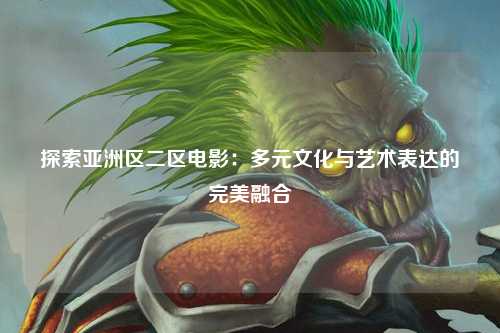 探索亚洲区二区电影：多元文化与艺术表达的完美融合