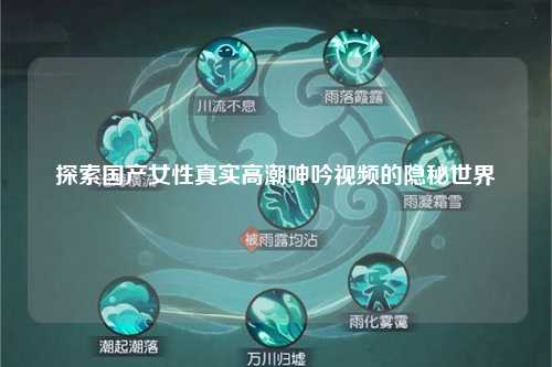 探索国产女性真实高潮呻吟视频的隐秘世界