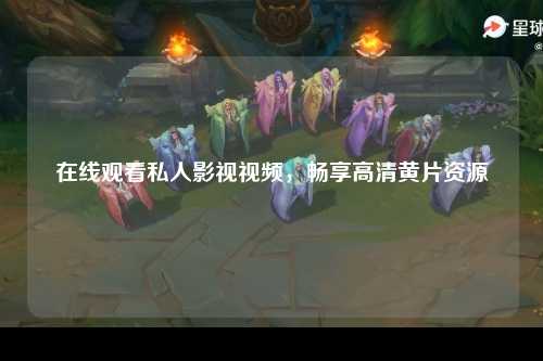 在线观看私人影视视频，畅享高清黄片资源