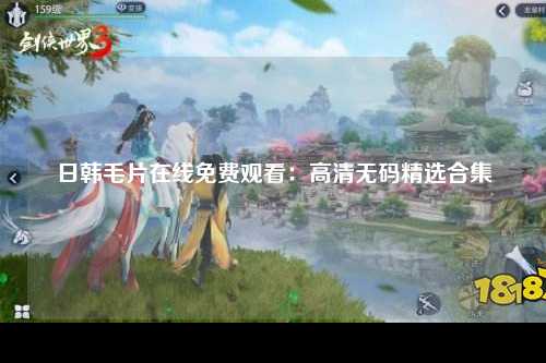 日韩毛片在线免费观看：高清无码精选合集