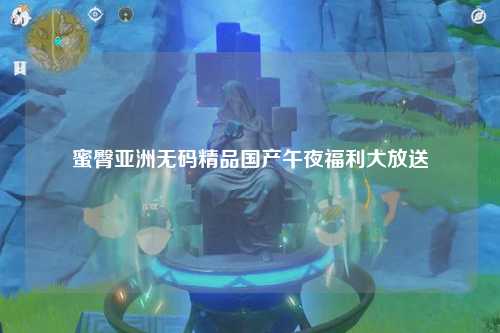 蜜臀亚洲无码精品国产午夜福利大放送