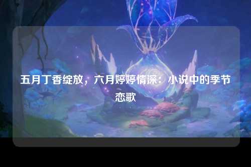 五月丁香绽放，六月婷婷情深：小说中的季节恋歌