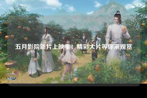五月影院新片上映季：精彩大片等你来观赏