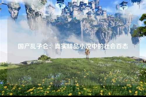 国产乱子仑：真实精品小说中的社会百态