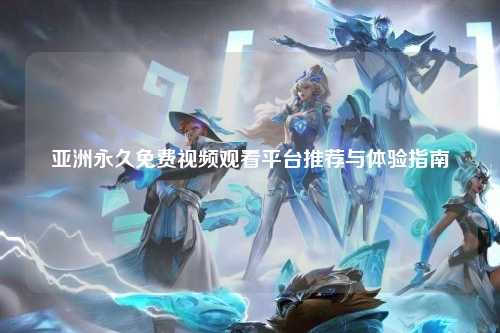 亚洲永久免费视频观看平台推荐与体验指南