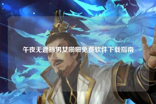 午夜无遮挡男女啪啪免费软件下载指南