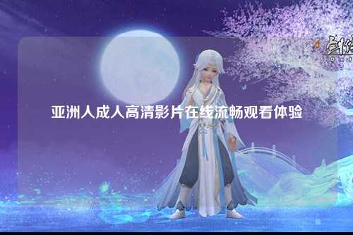 亚洲人成人高清影片在线流畅观看体验