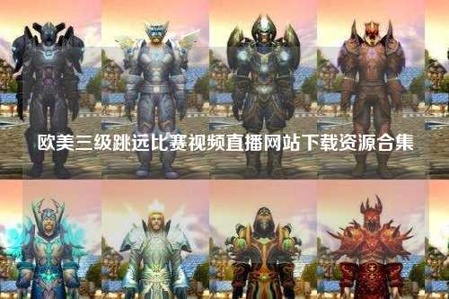欧美三级跳远比赛视频直播网站下载资源合集