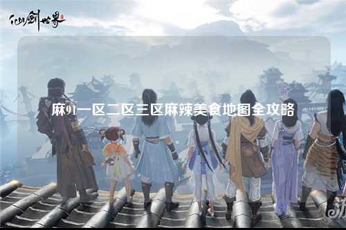 麻91一区二区三区麻辣美食地图全攻略