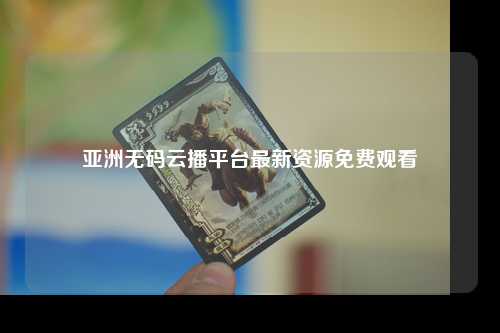 亚洲无码云播平台最新资源免费观看