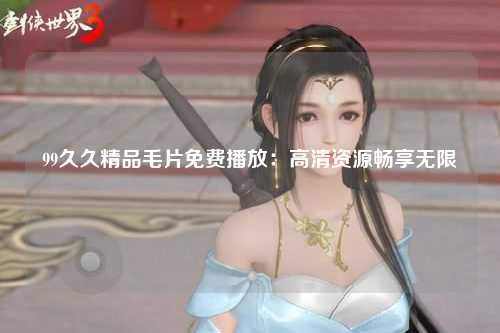 99久久精品毛片免费播放：高清资源畅享无限