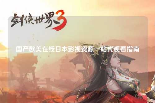 国产欧美在线日本影视资源一站式观看指南