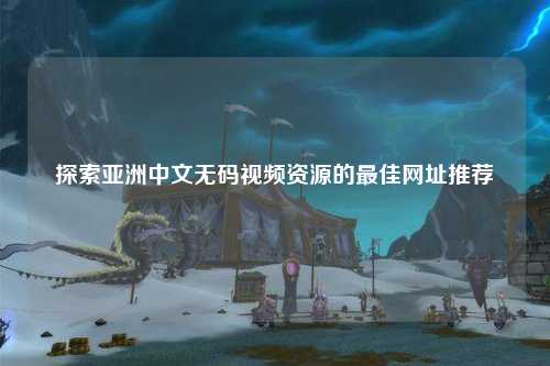 探索亚洲中文无码视频资源的最佳网址推荐