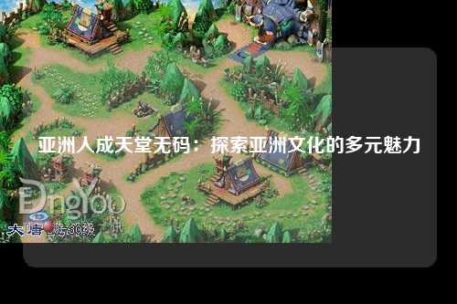 亚洲人成天堂无码：探索亚洲文化的多元魅力
