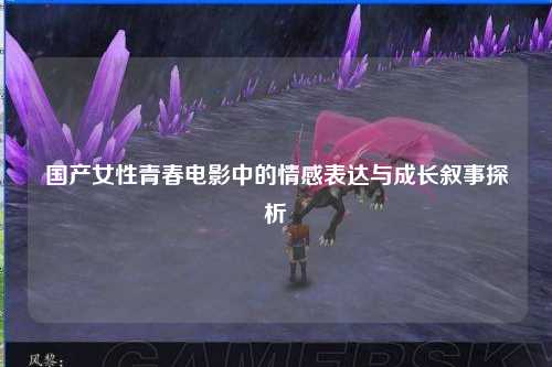 国产女性青春电影中的情感表达与成长叙事探析
