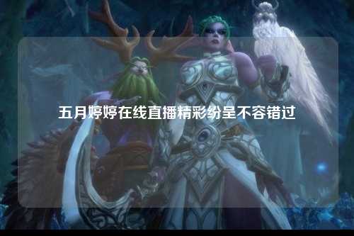 五月婷婷在线直播精彩纷呈不容错过