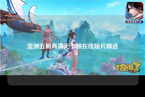 亚洲五码高清无卡顿在线短片精选