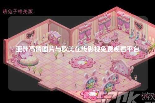 亚洲高清图片与欧美在线影视免费观看平台
