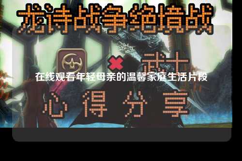 在线观看年轻母亲的温馨家庭生活片段