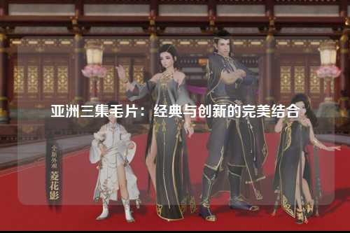 亚洲三集毛片：经典与创新的完美结合