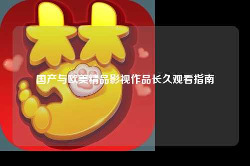 国产与欧美精品影视作品长久观看指南