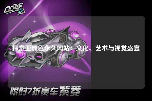 探索亚洲色永久网站：文化、艺术与视觉盛宴